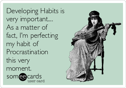 Developing Habits is
very important....
As a matter of
fact, I'm perfecting
my habit of
Procrastination
this very
moment.