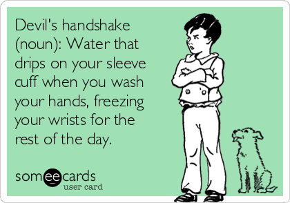Devil's handshake
(noun): Water that
drips on your sleeve
cuff when you wash
your hands, freezing
your wrists for the
rest of the day.