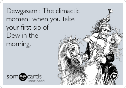 Dewgasam : The climactic
moment when you take
your first sip of
Dew in the
morning.