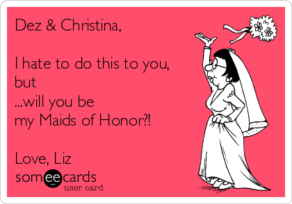 Dez & Christina, 

I hate to do this to you,
but
...will you be
my Maids of Honor?!

Love, Liz