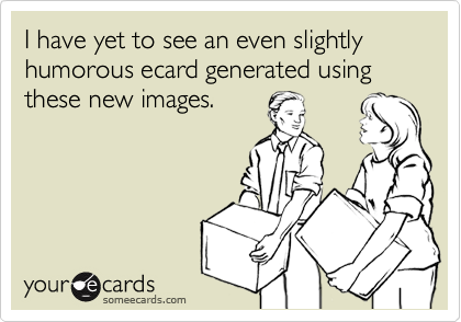 I have yet to see an even slightly humorous ecard generated using these new images.