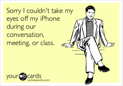 Sorry I couldn't take myeyes off my iPhoneduring ourconversation,meeting, or class.