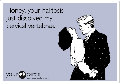 Honey, your halitosis 
just dissolved my
cervical vertebrae.