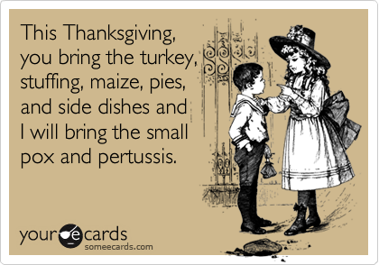 This Thanksgiving,you bring the turkey,stuffing, maize, pies,and side dishes andI will bring the smallpox and pertussis.