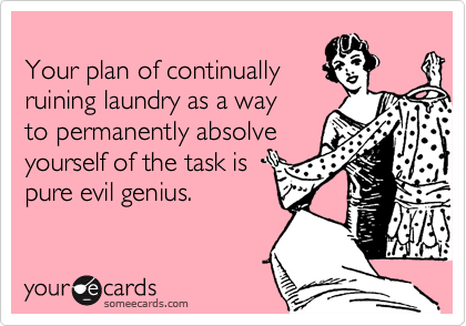 
Your plan of continually 
ruining laundry as a way
to permanently absolve
yourself of the task is 
pure evil genius.