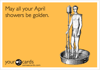 May all your April 
showers be golden.
