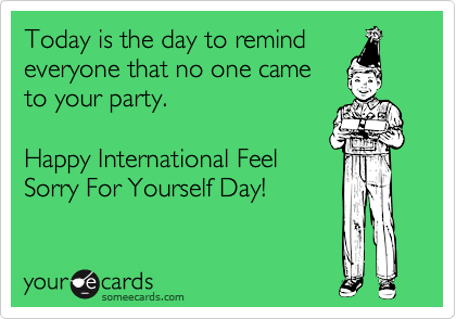 Today is the day to remind
everyone that no one came
to your party. 

Happy International Feel
Sorry For Yourself Day!