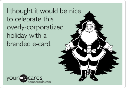 I thought it would be nice
to celebrate this
overly-corporatized
holiday with a
branded e-card.