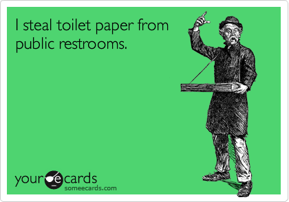 I steal toilet paper frompublic restrooms.