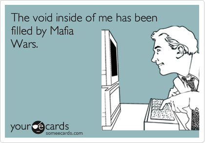 The void inside of me has been filled by Mafia
Wars.
