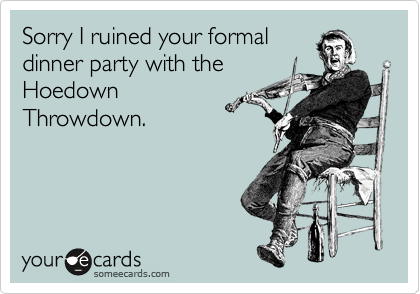 Sorry I ruined your formal
dinner party with the
Hoedown
Throwdown.