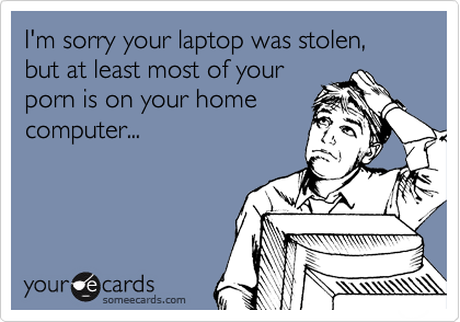 I'm sorry your laptop was stolen, but at least most of your
porn is on your home
computer...