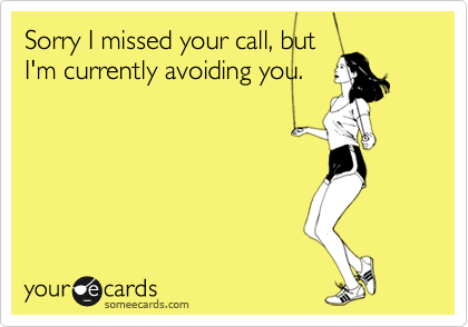 Sorry I missed your call, but
I'm currently avoiding you.