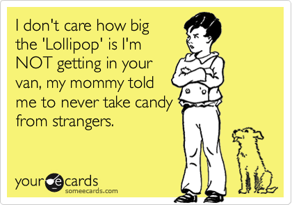 I don't care how bigthe 'Lollipop' is I'mNOT getting in yourvan, my mommy toldme to never take candyfrom strangers.