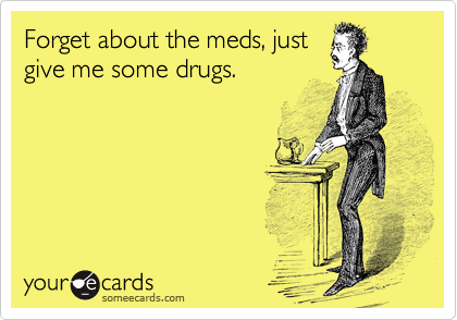 Forget about the meds, just
give me some drugs. 