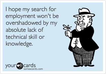 I hope my search foremployment won't beovershadowed by myabsolute lack oftechnical skill orknowledge.
