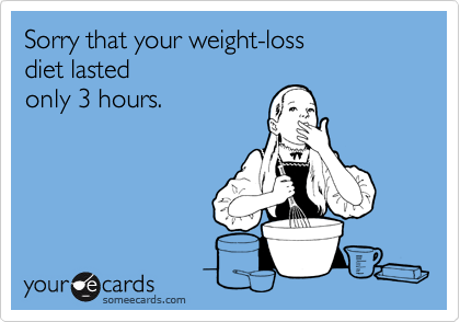 Sorry that your weight-loss 
diet lasted 
only 3 hours.