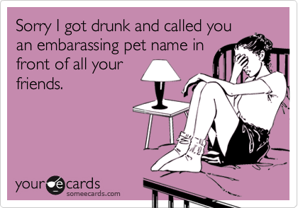 Sorry I got drunk and called youan embarassing pet name infront of all yourfriends.