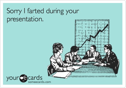 Sorry I farted during your presentation. 