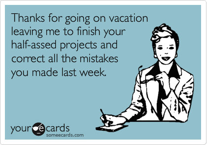Thanks for going on vacation
leaving me to finish your
half-assed projects and
correct all the mistakes
you made last week.