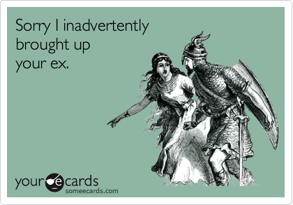 Sorry I inadvertently brought upyour ex.