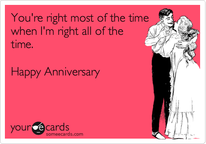 You're right most of the time
when I'm right all of the
time.  

Happy Anniversary