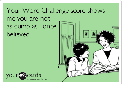 Your Word Challenge score shows me you are not
as dumb as I once
believed.