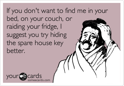 If you don't want to find me in your bed, on your couch, or
raiding your fridge, I
suggest you try hiding
the spare house key
better. 