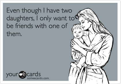 Even though I have two
daughters, I only want to
be friends with one of
them.