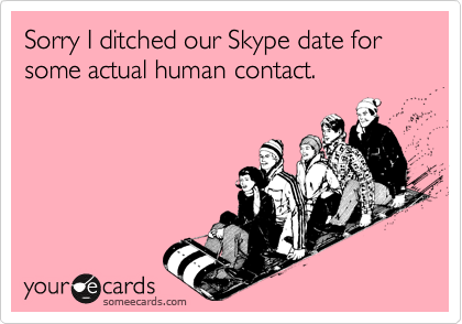 Sorry I ditched our Skype date for some actual human contact.