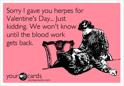 Sorry I gave you herpes for Valentine's Day... Just
kidding. We won't know
until the blood work
gets back.