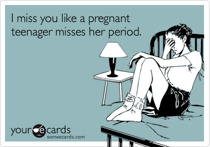 I miss you like a pregnant
teenager misses her period.