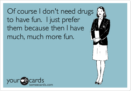 Of course I don't need drugs
to have fun.  I just prefer
them because then I have
much, much more fun.