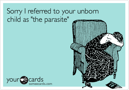 Sorry I referred to your unborn child as "the parasite"