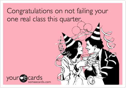 Congratulations on not failing your one real class this quarter.