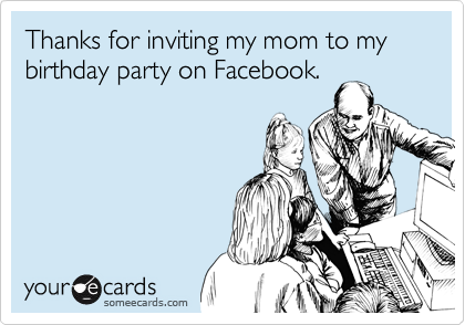 Thanks for inviting my mom to my birthday party on Facebook.