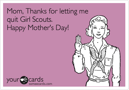 Mom, Thanks for letting me
quit Girl Scouts.
Happy Mother's Day!