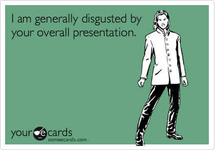 I am generally disgusted by
your overall presentation.