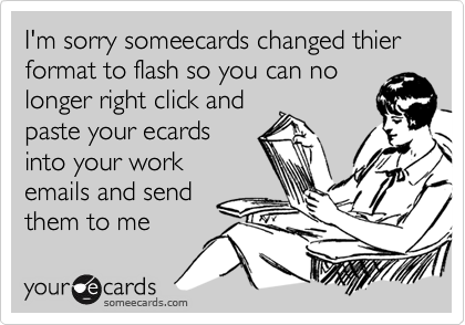 I'm sorry someecards changed thier format to flash so you can no
longer right click and
paste your ecards
into your work
emails and send
them to me