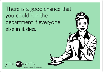 There is a good chance that
you could run the 
department if everyone 
else in it dies. 