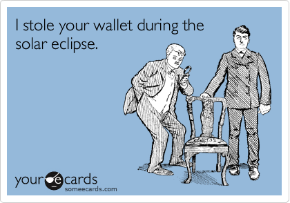 I stole your wallet during the
solar eclipse.