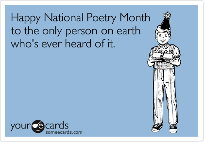 Happy National Poetry Month
to the only person on earth
who's ever heard of it.