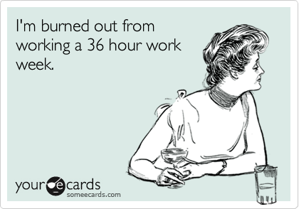 I'm burned out from
working a 36 hour work
week.