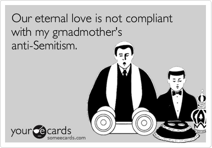 Our eternal love is not compliant with my grnadmother's
anti-Semitism.