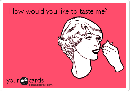  How would you like to taste me? 