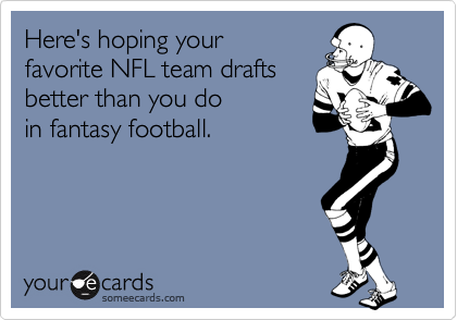 Here's hoping your 
favorite NFL team drafts 
better than you do 
in fantasy football.
