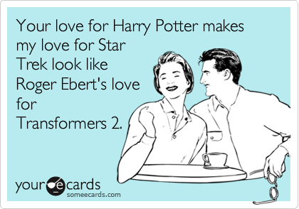 Your love for Harry Potter makes my love for Star
Trek look like
Roger Ebert's love
for
Transformers 2.