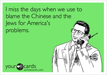 I miss the days when we use to blame the Chinese and the 
Jews for America's
problems.