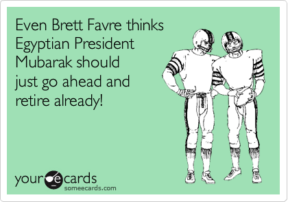Even Brett Favre thinks
Egyptian President
Mubarak should
just go ahead and
retire already!