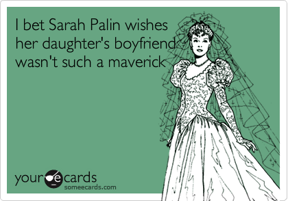 I bet Sarah Palin wishes
her daughter's boyfriend
wasn't such a maverick